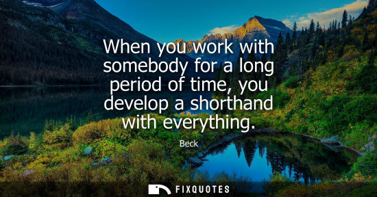 Small: When you work with somebody for a long period of time, you develop a shorthand with everything