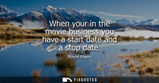 Small: When your in the movie business you have a start date and a stop date