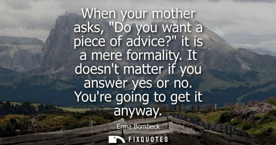 Small: When your mother asks, Do you want a piece of advice? it is a mere formality. It doesnt matter if you a