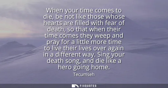 Small: When your time comes to die, be not like those whose hearts are filled with fear of death, so that when their 