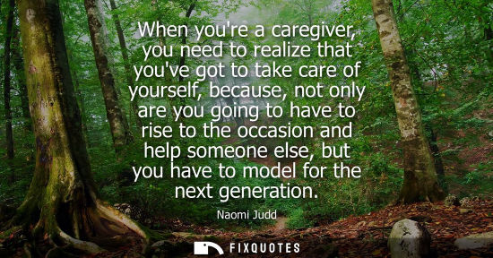 Small: When youre a caregiver, you need to realize that youve got to take care of yourself, because, not only 