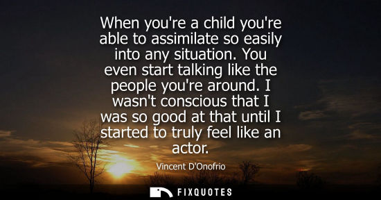Small: When youre a child youre able to assimilate so easily into any situation. You even start talking like t