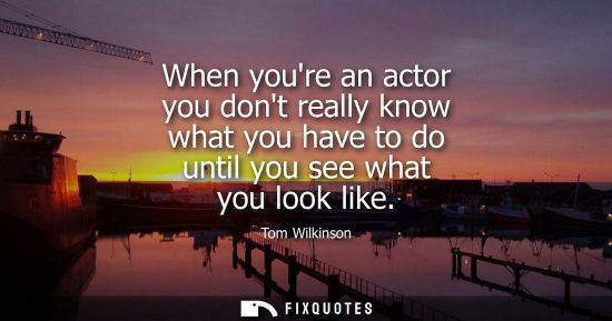 Small: When youre an actor you dont really know what you have to do until you see what you look like