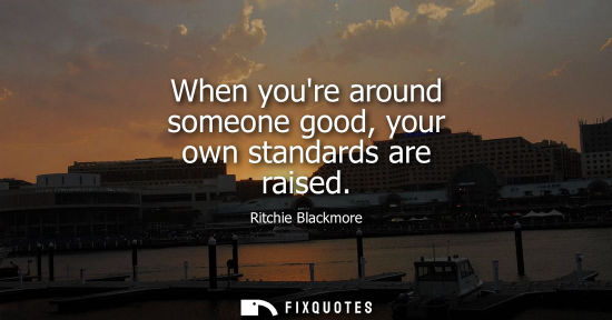 Small: When youre around someone good, your own standards are raised