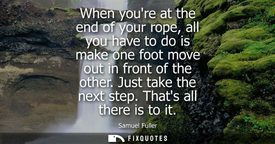 Small: When youre at the end of your rope, all you have to do is make one foot move out in front of the other. Just t