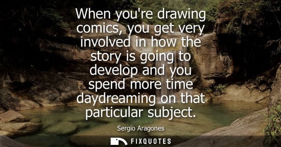 Small: When youre drawing comics, you get very involved in how the story is going to develop and you spend mor