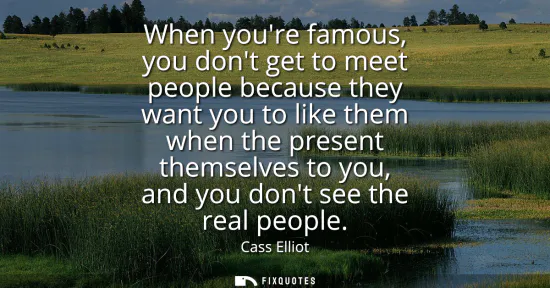 Small: When youre famous, you dont get to meet people because they want you to like them when the present themselves 