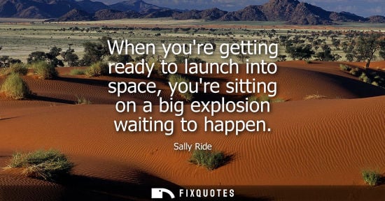 Small: When youre getting ready to launch into space, youre sitting on a big explosion waiting to happen