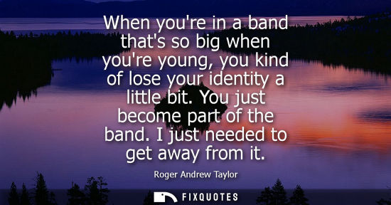 Small: When youre in a band thats so big when youre young, you kind of lose your identity a little bit. You ju