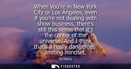 Small: When youre in New York City or Los Angeles, even if youre not dealing with show business, theres still 