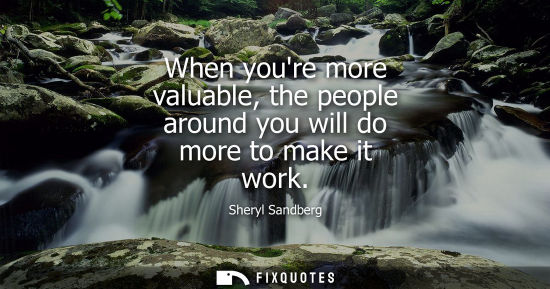 Small: When youre more valuable, the people around you will do more to make it work