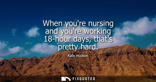 Small: When youre nursing and youre working 18-hour days, thats pretty hard