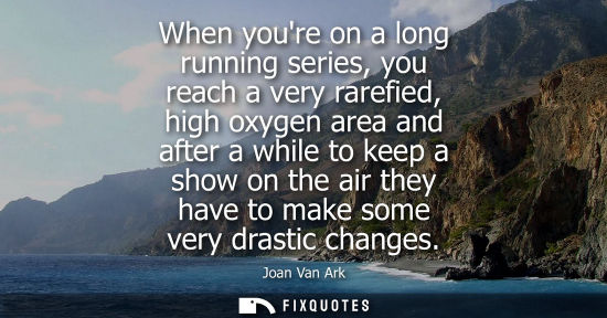 Small: When youre on a long running series, you reach a very rarefied, high oxygen area and after a while to k