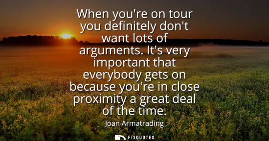 Small: When youre on tour you definitely dont want lots of arguments. Its very important that everybody gets on becau