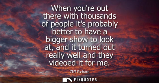 Small: When youre out there with thousands of people its probably better to have a bigger show to look at, and