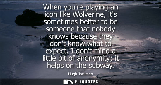Small: When youre playing an icon like Wolverine, its sometimes better to be someone that nobody knows because