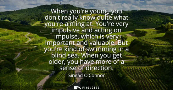 Small: When youre young, you dont really know quite what youre aiming at. Youre very impulsive and acting on impulse,