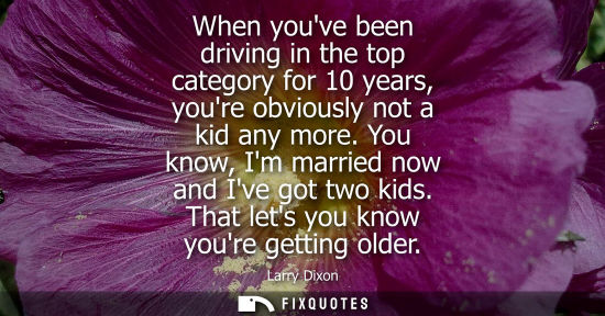 Small: When youve been driving in the top category for 10 years, youre obviously not a kid any more. You know,