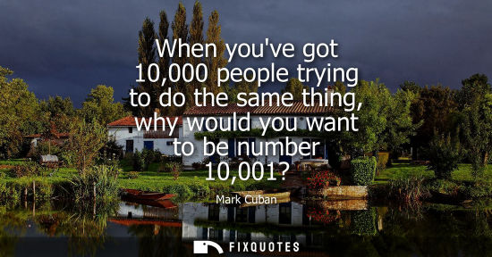 Small: When youve got 10,000 people trying to do the same thing, why would you want to be number 10,001?