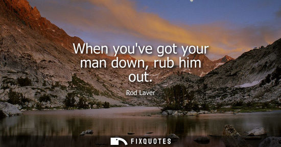 Small: Rod Laver: When youve got your man down, rub him out