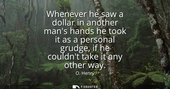 Small: Whenever he saw a dollar in another mans hands he took it as a personal grudge, if he couldnt take it any othe