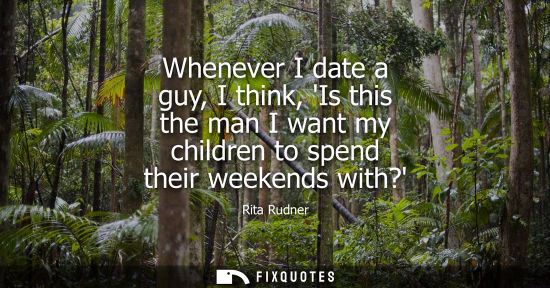 Small: Whenever I date a guy, I think, Is this the man I want my children to spend their weekends with? - Rita Rudner
