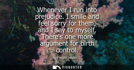 Small: Whenever I run into prejudice. I smile and feel sorry for them, and I say to myself, Theres one more ar