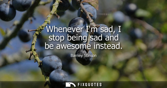Small: Whenever Im sad, I stop being sad and be awesome instead - Barney Stinson
