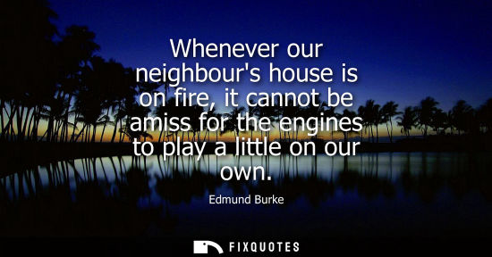 Small: Whenever our neighbours house is on fire, it cannot be amiss for the engines to play a little on our ow