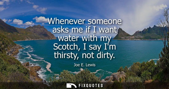 Small: Whenever someone asks me if I want water with my Scotch, I say Im thirsty, not dirty
