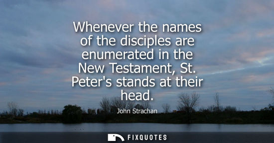 Small: Whenever the names of the disciples are enumerated in the New Testament, St. Peters stands at their hea