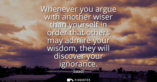 Small: Whenever you argue with another wiser than yourself in order that others may admire your wisdom, they will dis