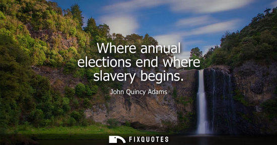 Small: Where annual elections end where slavery begins - John Quincy Adams