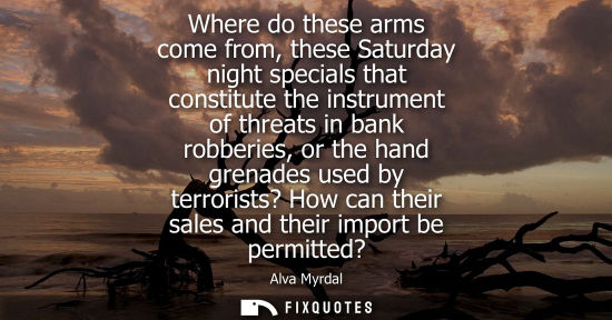 Small: Where do these arms come from, these Saturday night specials that constitute the instrument of threats in bank