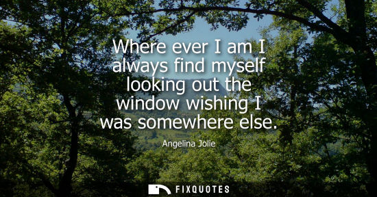 Small: Angelina Jolie: Where ever I am I always find myself looking out the window wishing I was somewhere else