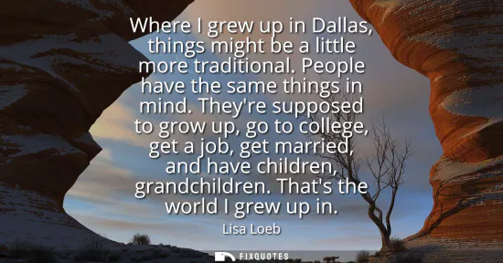 Small: Where I grew up in Dallas, things might be a little more traditional. People have the same things in mind.
