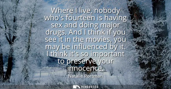 Small: Where I live, nobody whos fourteen is having sex and doing major drugs. And I think if you see it in the movie