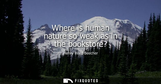 Small: Where is human nature so weak as in the bookstore? - Henry Ward Beecher