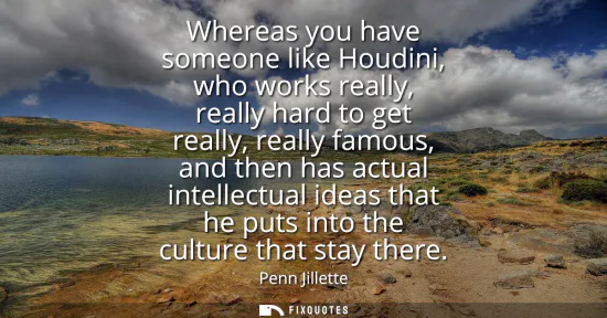 Small: Whereas you have someone like Houdini, who works really, really hard to get really, really famous, and then ha