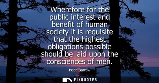 Small: Wherefore for the public interest and benefit of human society it is requisite that the highest obligat