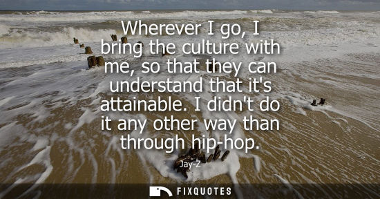 Small: Wherever I go, I bring the culture with me, so that they can understand that its attainable. I didnt do