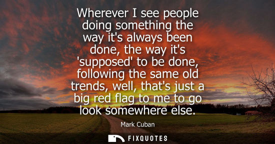 Small: Wherever I see people doing something the way its always been done, the way its supposed to be done, fo