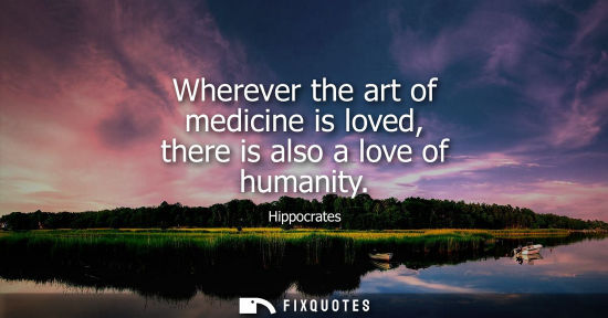 Small: Hippocrates: Wherever the art of medicine is loved, there is also a love of humanity