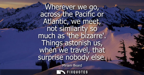 Small: Wherever we go, across the Pacific or Atlantic, we meet, not similarity so much as the bizarre. Things astonis
