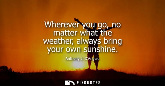 Small: Anthony J. DAngelo - Wherever you go, no matter what the weather, always bring your own sunshine