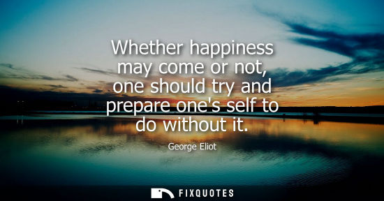 Small: Whether happiness may come or not, one should try and prepare ones self to do without it