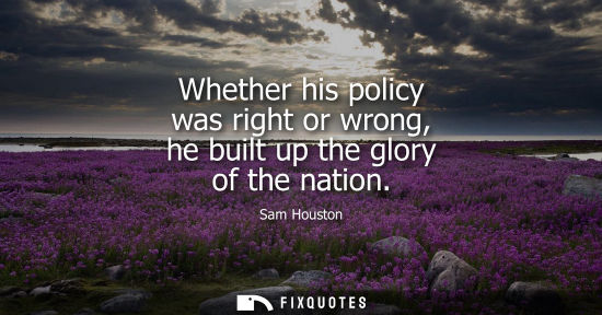 Small: Whether his policy was right or wrong, he built up the glory of the nation