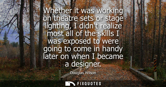 Small: Whether it was working on theatre sets or stage lighting, I didnt realize most all of the skills I was 