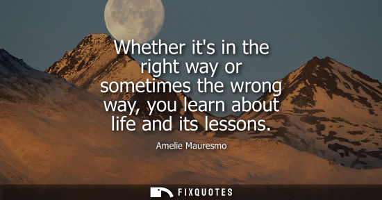 Small: Whether its in the right way or sometimes the wrong way, you learn about life and its lessons