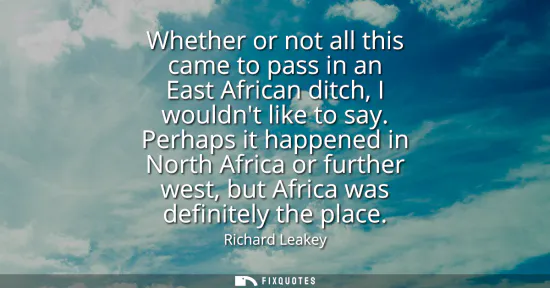 Small: Whether or not all this came to pass in an East African ditch, I wouldnt like to say. Perhaps it happened in N